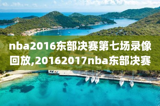 nba2016东部决赛第七场录像回放,20162017nba东部决赛