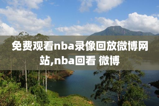 免费观看nba录像回放微博网站,nba回看 微博