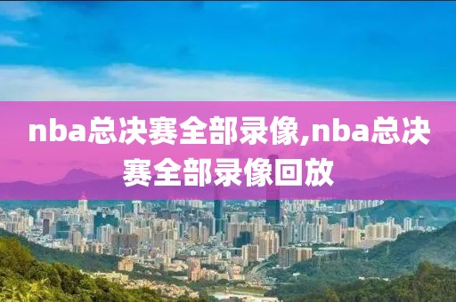 nba总决赛全部录像,nba总决赛全部录像回放