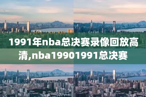 1991年nba总决赛录像回放高清,nba19901991总决赛