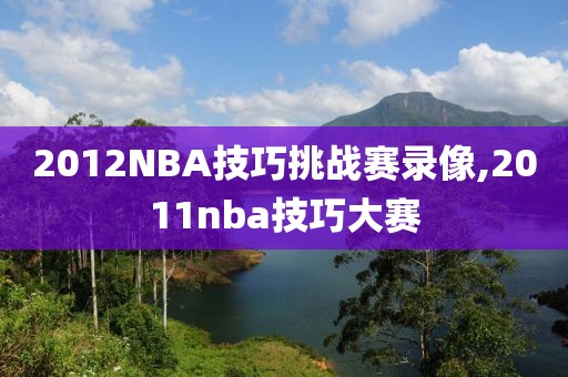 2012NBA技巧挑战赛录像,2011nba技巧大赛