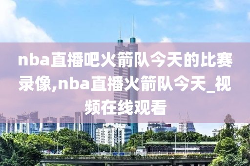 nba直播吧火箭队今天的比赛录像,nba直播火箭队今天_视频在线观看