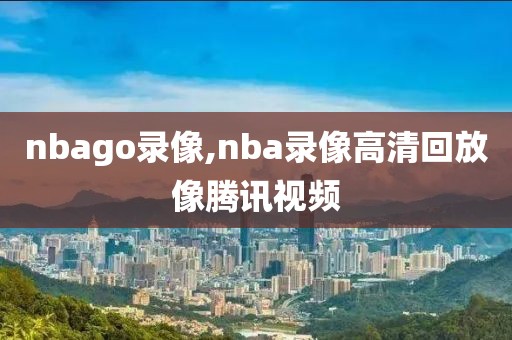 nbago录像,nba录像高清回放像腾讯视频