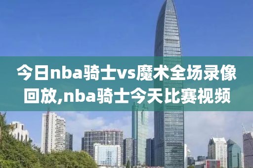 今日nba骑士vs魔术全场录像回放,nba骑士今天比赛视频