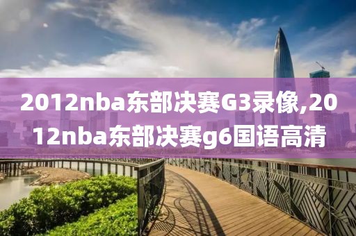 2012nba东部决赛G3录像,2012nba东部决赛g6国语高清