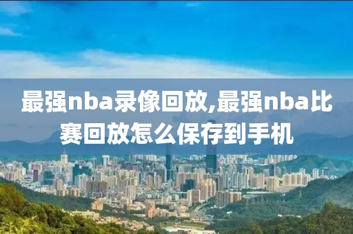 最强nba录像回放,最强nba比赛回放怎么保存到手机