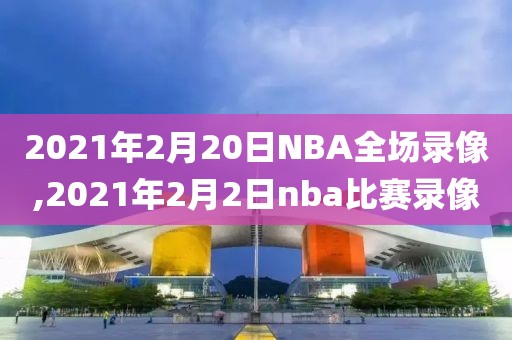 2021年2月20日NBA全场录像,2021年2月2日nba比赛录像