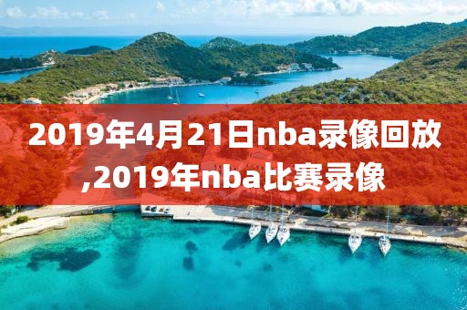 2019年4月21日nba录像回放,2019年nba比赛录像