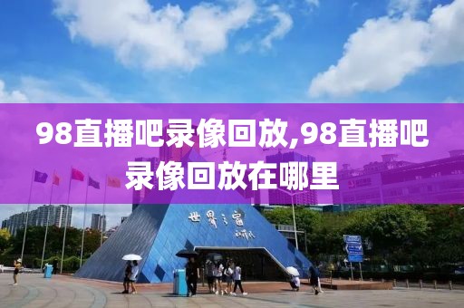 98直播吧录像回放,98直播吧录像回放在哪里