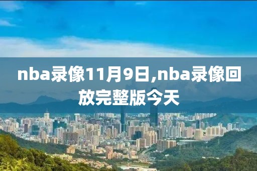 nba录像11月9日,nba录像回放完整版今天