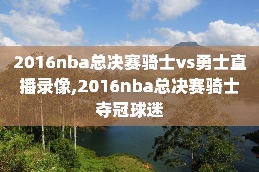 2016nba总决赛骑士vs勇士直播录像,2016nba总决赛骑士夺冠球迷