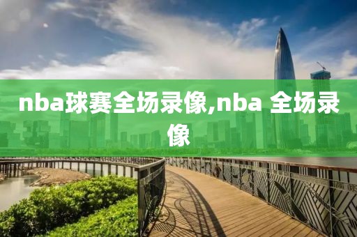 nba球赛全场录像,nba 全场录像