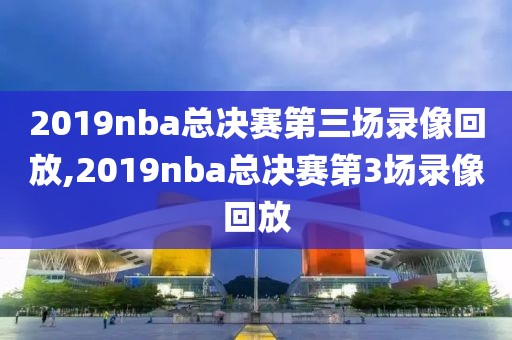 2019nba总决赛第三场录像回放,2019nba总决赛第3场录像回放