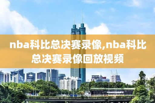 nba科比总决赛录像,nba科比总决赛录像回放视频