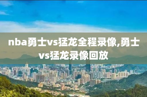 nba勇士vs猛龙全程录像,勇士vs猛龙录像回放
