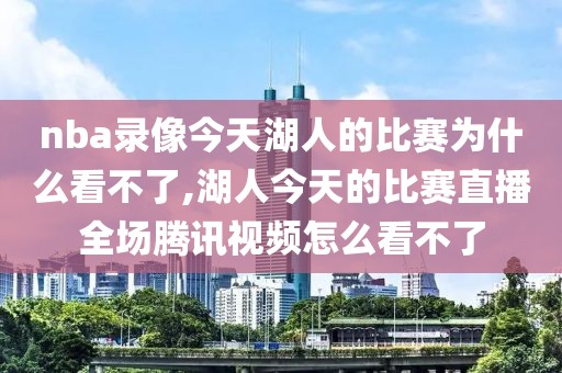 nba录像今天湖人的比赛为什么看不了,湖人今天的比赛直播全场腾讯视频怎么看不了