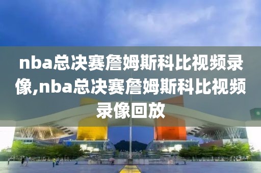 nba总决赛詹姆斯科比视频录像,nba总决赛詹姆斯科比视频录像回放