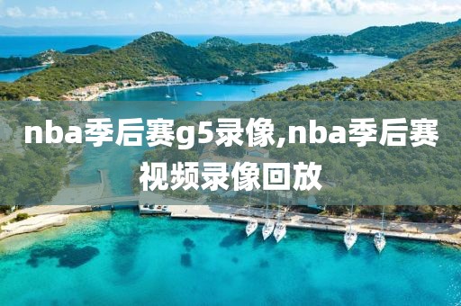 nba季后赛g5录像,nba季后赛视频录像回放