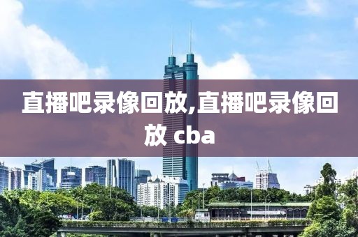 直播吧录像回放,直播吧录像回放 cba