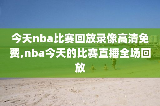 今天nba比赛回放录像高清免费,nba今天的比赛直播全场回放