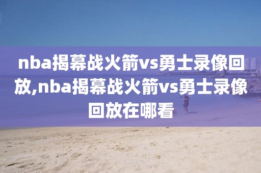 nba揭幕战火箭vs勇士录像回放,nba揭幕战火箭vs勇士录像回放在哪看