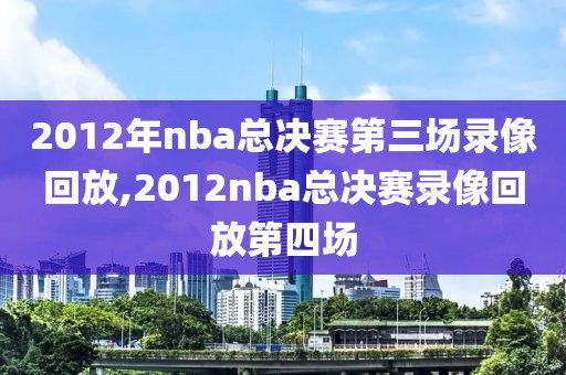 2012年nba总决赛第三场录像回放,2012nba总决赛录像回放第四场