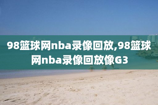 98篮球网nba录像回放,98篮球网nba录像回放像G3