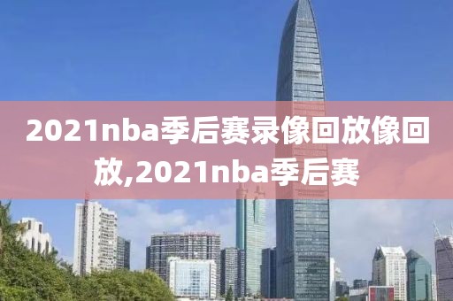 2021nba季后赛录像回放像回放,2021nba季后赛