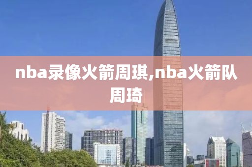 nba录像火箭周琪,nba火箭队周琦