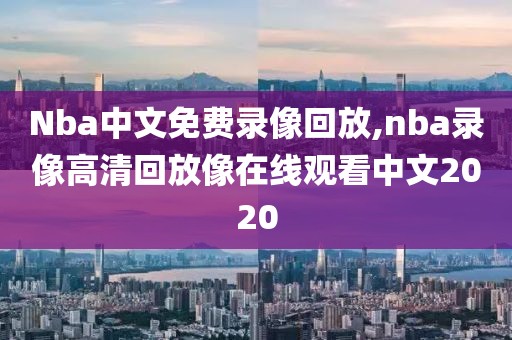 Nba中文免费录像回放,nba录像高清回放像在线观看中文2020