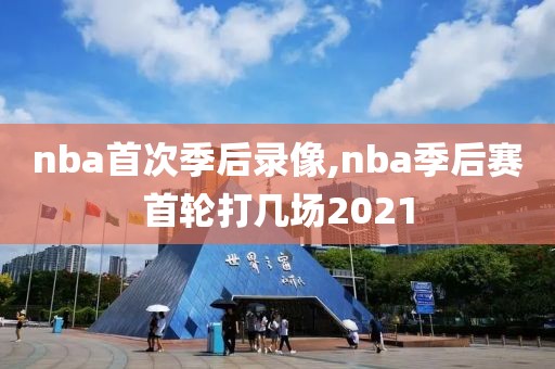 nba首次季后录像,nba季后赛首轮打几场2021