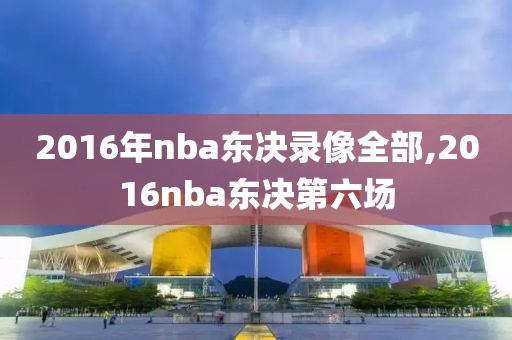 2016年nba东决录像全部,2016nba东决第六场