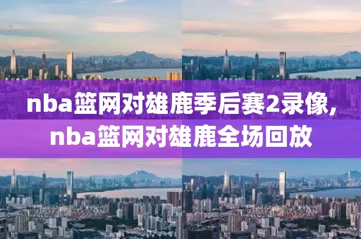 nba篮网对雄鹿季后赛2录像,nba篮网对雄鹿全场回放