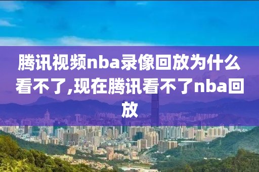 腾讯视频nba录像回放为什么看不了,现在腾讯看不了nba回放