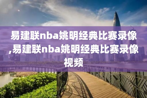 易建联nba姚明经典比赛录像,易建联nba姚明经典比赛录像视频