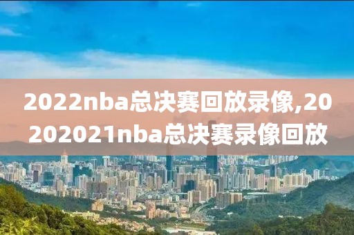 2022nba总决赛回放录像,20202021nba总决赛录像回放