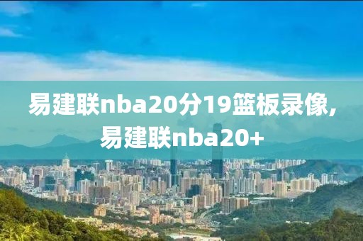 易建联nba20分19篮板录像,易建联nba20+