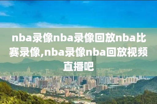 nba录像nba录像回放nba比赛录像,nba录像nba回放视频直播吧