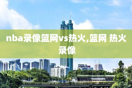 nba录像篮网vs热火,篮网 热火 录像