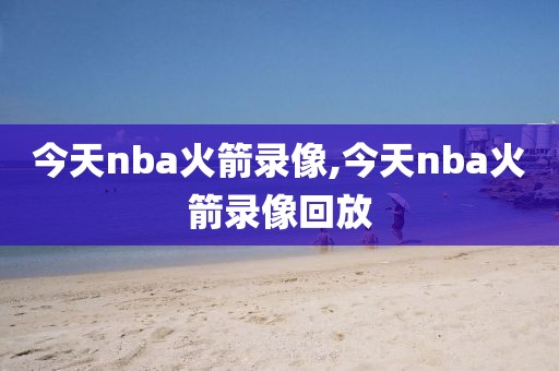 今天nba火箭录像,今天nba火箭录像回放