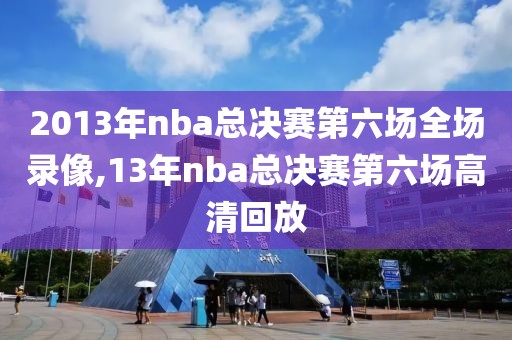 2013年nba总决赛第六场全场录像,13年nba总决赛第六场高清回放