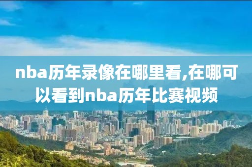 nba历年录像在哪里看,在哪可以看到nba历年比赛视频