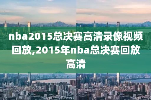 nba2015总决赛高清录像视频回放,2015年nba总决赛回放高清