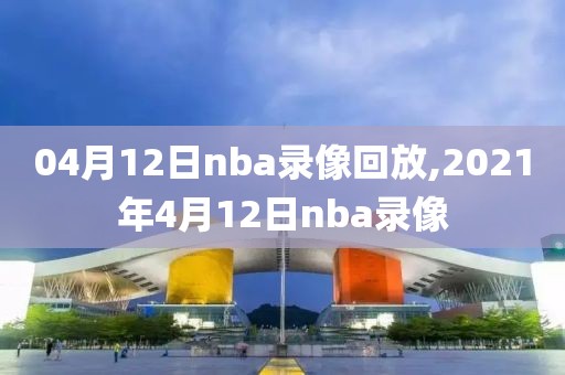 04月12日nba录像回放,2021年4月12日nba录像