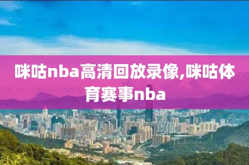 咪咕nba高清回放录像,咪咕体育赛事nba