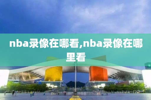 nba录像在哪看,nba录像在哪里看