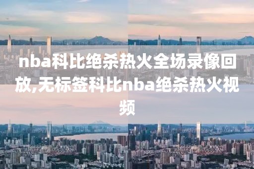 nba科比绝杀热火全场录像回放,无标签科比nba绝杀热火视频