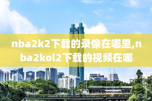 nba2k2下载的录像在哪里,nba2kol2下载的视频在哪