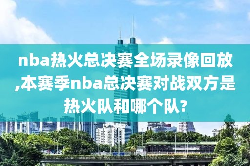 nba热火总决赛全场录像回放,本赛季nba总决赛对战双方是热火队和哪个队?