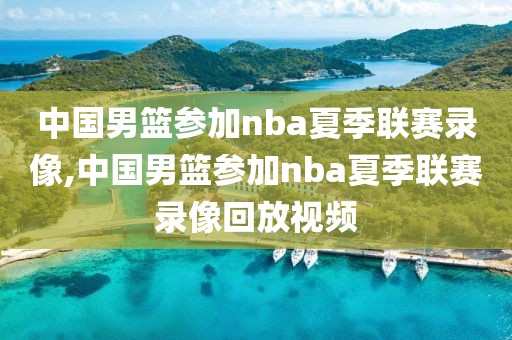 中国男篮参加nba夏季联赛录像,中国男篮参加nba夏季联赛录像回放视频